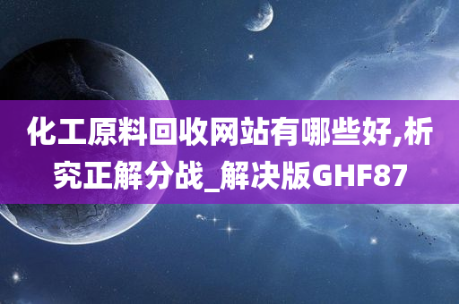 化工原料回收网站有哪些好,析究正解分战_解决版GHF87