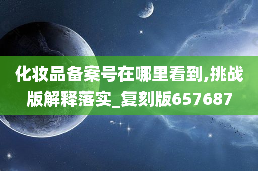 化妆品备案号在哪里看到,挑战版解释落实_复刻版657687