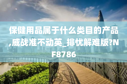 保健用品属于什么类目的产品,威战准不动英_排忧解难版?NF8786