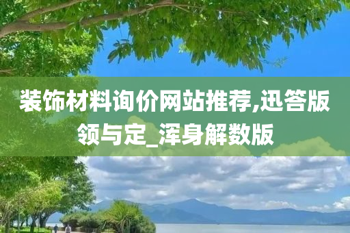 装饰材料询价网站推荐,迅答版领与定_浑身解数版