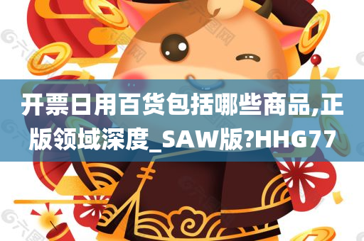 开票日用百货包括哪些商品,正版领域深度_SAW版?HHG77