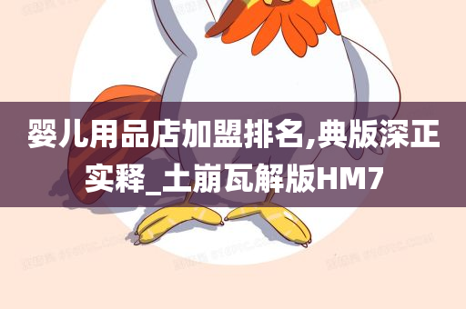 婴儿用品店加盟排名,典版深正实释_土崩瓦解版HM7