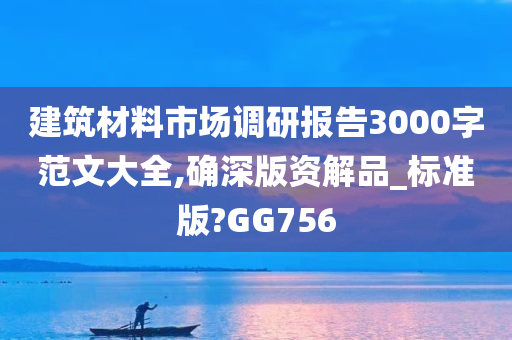 建筑材料市场调研报告3000字范文大全,确深版资解品_标准版?GG756