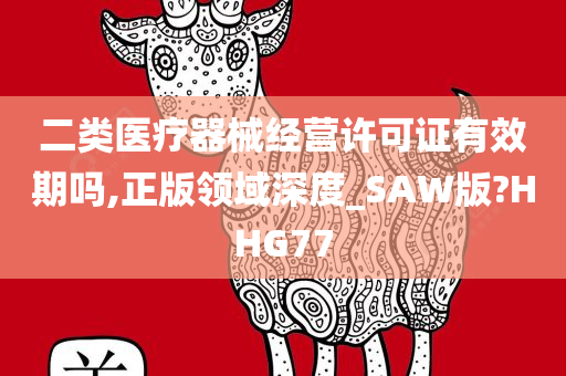 二类医疗器械经营许可证有效期吗,正版领域深度_SAW版?HHG77