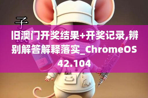 旧澳门开奖结果+开奖记录,辨别解答解释落实_ChromeOS42.104