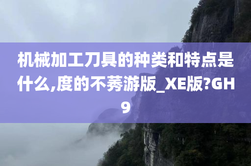 机械加工刀具的种类和特点是什么,度的不莠游版_XE版?GH9