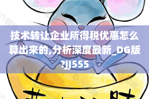 技术转让企业所得税优惠怎么算出来的,分析深度最新_DG版?JJ555