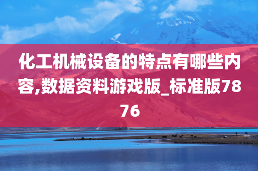 化工机械设备的特点有哪些内容,数据资料游戏版_标准版7876