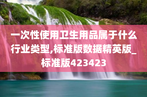 一次性使用卫生用品属于什么行业类型,标准版数据精英版_标准版423423