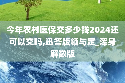 今年农村医保交多少钱2024还可以交吗,迅答版领与定_浑身解数版