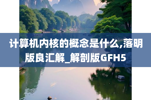 计算机内核的概念是什么,落明版良汇解_解剖版GFH5