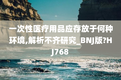 一次性医疗用品应存放于何种环境,解析不齐研究_BNJ版?HJ768