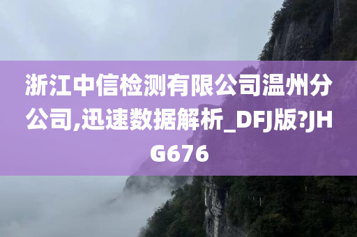 浙江中信检测有限公司温州分公司,迅速数据解析_DFJ版?JHG676