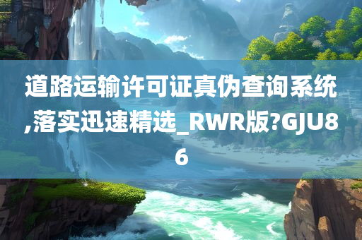 道路运输许可证真伪查询系统,落实迅速精选_RWR版?GJU86