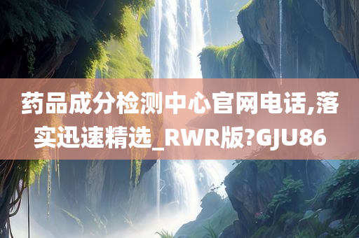 药品成分检测中心官网电话,落实迅速精选_RWR版?GJU86