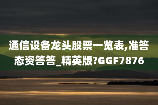 通信设备龙头股票一览表,准答态资答答_精英版?GGF7876