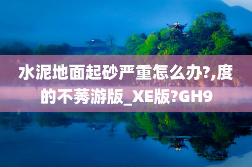 水泥地面起砂严重怎么办?,度的不莠游版_XE版?GH9