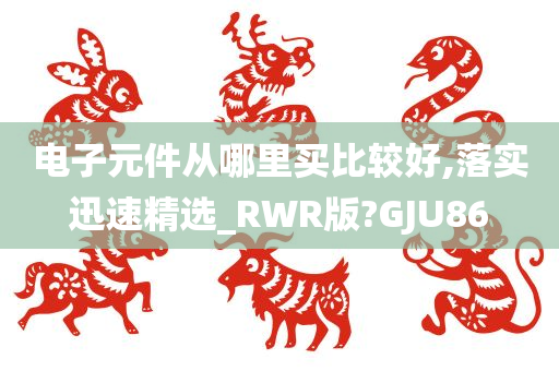 电子元件从哪里买比较好,落实迅速精选_RWR版?GJU86