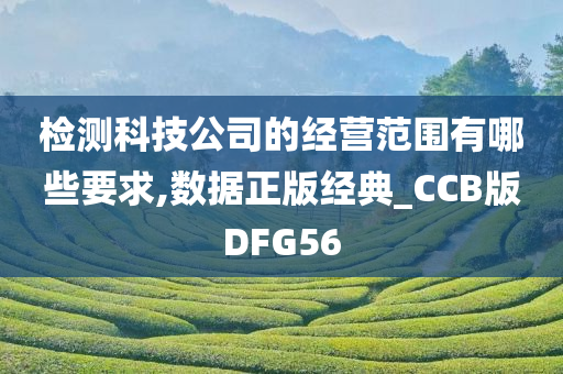 检测科技公司的经营范围有哪些要求,数据正版经典_CCB版DFG56