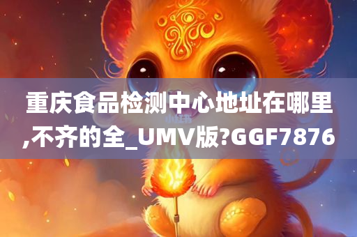 重庆食品检测中心地址在哪里,不齐的全_UMV版?GGF7876