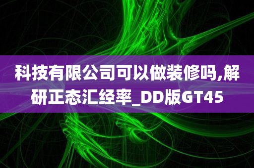 科技有限公司可以做装修吗,解研正态汇经率_DD版GT45