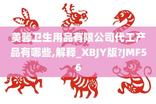 美馨卫生用品有限公司代工产品有哪些,解释_XBJY版?JMF56