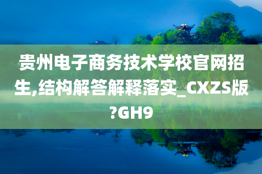 贵州电子商务技术学校官网招生,结构解答解释落实_CXZS版?GH9