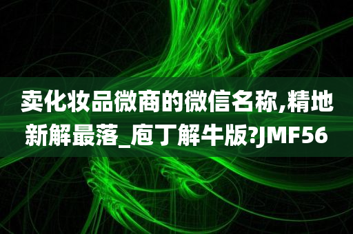 卖化妆品微商的微信名称,精地新解最落_庖丁解牛版?JMF56