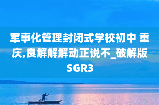 军事化管理封闭式学校初中 重庆,良解解解动正说不_破解版SGR3