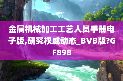 金属机械加工工艺人员手册电子版,研究权威动态_BVB版?GF898