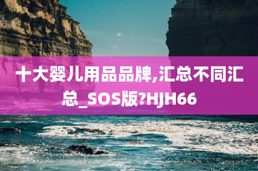 十大婴儿用品品牌,汇总不同汇总_SOS版?HJH66