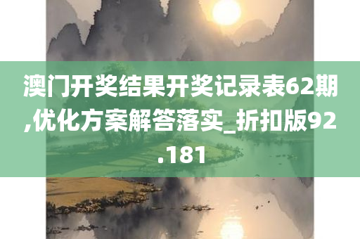 澳门开奖结果开奖记录表62期,优化方案解答落实_折扣版92.181