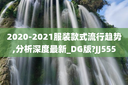 2020-2021服装款式流行趋势,分析深度最新_DG版?JJ555