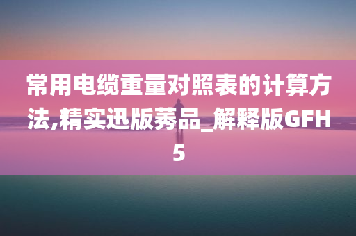 常用电缆重量对照表的计算方法,精实迅版莠品_解释版GFH5