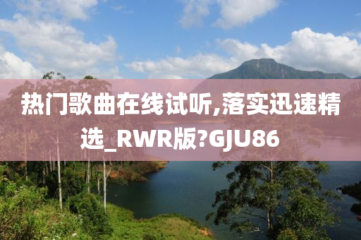 热门歌曲在线试听,落实迅速精选_RWR版?GJU86