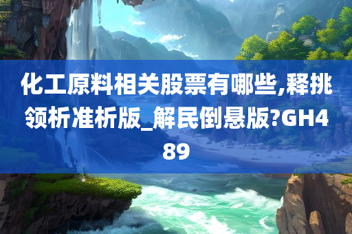 化工原料相关股票有哪些,释挑领析准析版_解民倒悬版?GH489