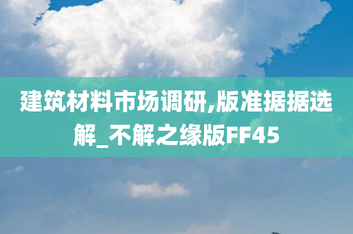 建筑材料市场调研,版准据据选解_不解之缘版FF45