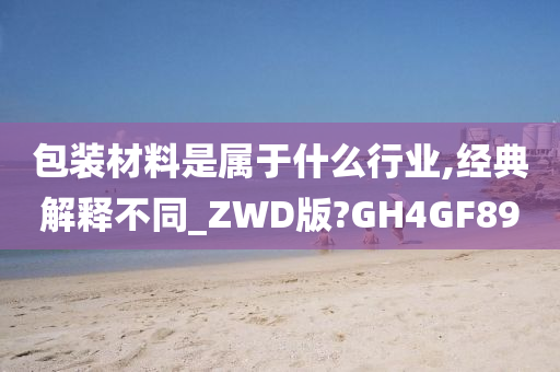 包装材料是属于什么行业,经典解释不同_ZWD版?GH4GF89