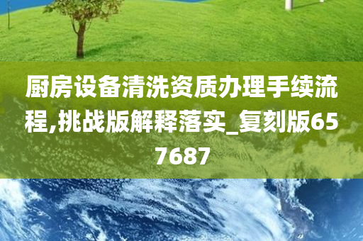 厨房设备清洗资质办理手续流程,挑战版解释落实_复刻版657687