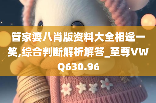 管家婆八肖版资料大全相逢一笑,综合判断解析解答_至尊VWQ630.96