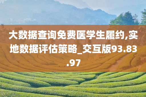 大数据查询免费医学生履约,实地数据评估策略_交互版93.83.97