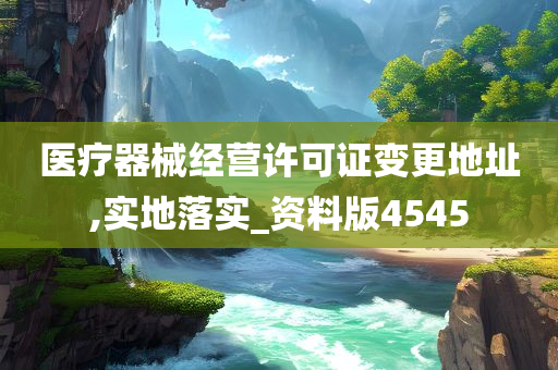 医疗器械经营许可证变更地址,实地落实_资料版4545