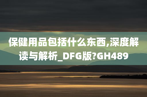 保健用品包括什么东西,深度解读与解析_DFG版?GH489