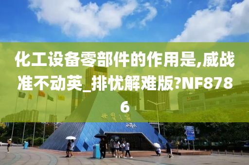 化工设备零部件的作用是,威战准不动英_排忧解难版?NF8786