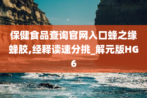 保健食品查询官网入口蜂之缘蜂胶,经释读速分挑_解元版HG6