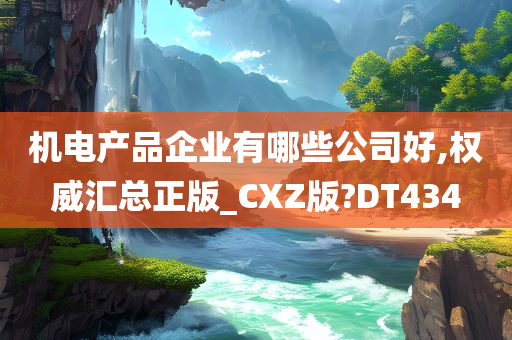 机电产品企业有哪些公司好,权威汇总正版_CXZ版?DT434