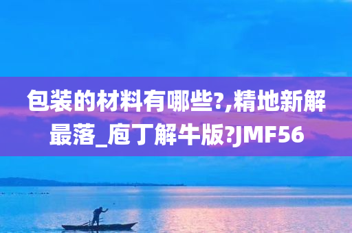 包装的材料有哪些?,精地新解最落_庖丁解牛版?JMF56