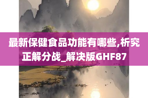 最新保健食品功能有哪些,析究正解分战_解决版GHF87