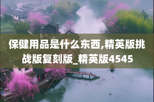 保健用品是什么东西,精英版挑战版复刻版_精英版4545