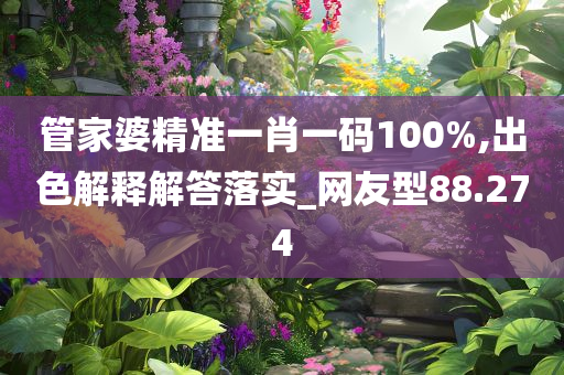 管家婆精准一肖一码100%,出色解释解答落实_网友型88.274